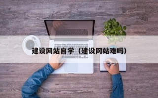 信阳建设网站自学（建设网站难吗）