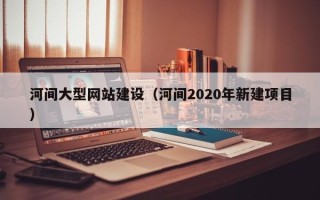 信阳河间大型网站建设（河间2020年新建项目）
