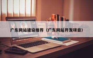 信阳广东网站建设推荐（广东网站开发项目）