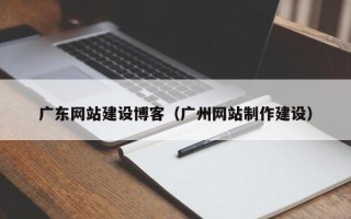 信阳广东网站建设博客（广州网站制作建设）