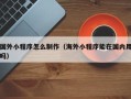 信阳国外小程序怎么制作（海外小程序能在国内用吗）