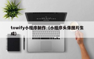 信阳towify小程序制作（小程序头像图片生成）