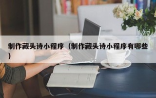 信阳制作藏头诗小程序（制作藏头诗小程序有哪些）