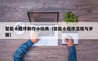 信阳智能小程序制作小玩具（智能小程序流程与步骤）