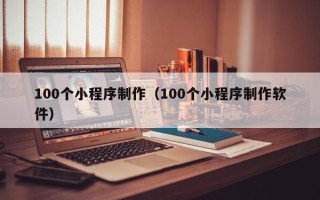 信阳100个小程序制作（100个小程序制作软件）