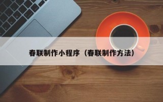 信阳春联制作小程序（春联制作方法）